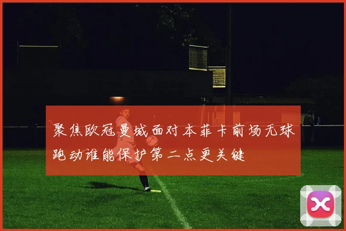 聚焦欧冠曼城面对本菲卡前场无球跑动谁能保护第二点更关键
