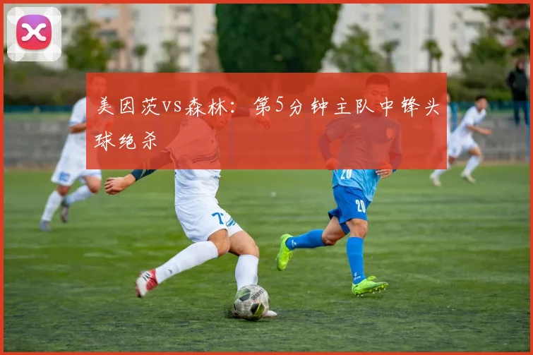 美因茨vs森林：第5分钟主队中锋头球绝杀