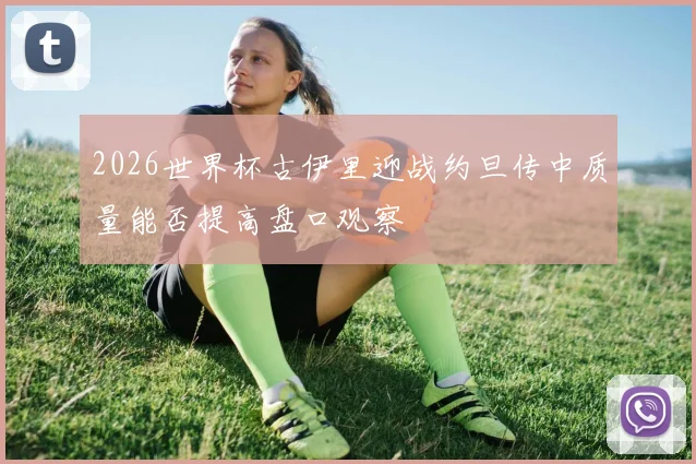2026世界杯古伊里迎战约旦传中质量能否提高盘口观察