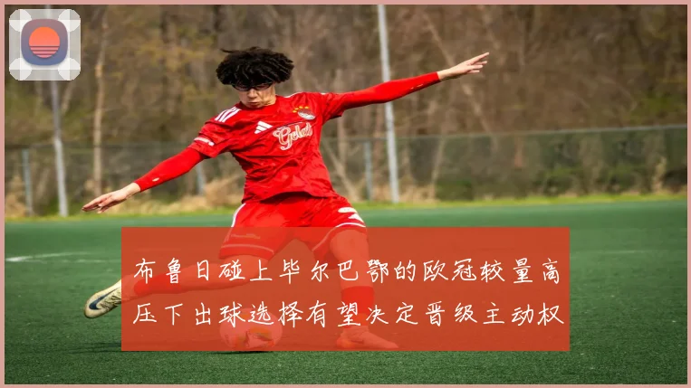 布鲁日碰上毕尔巴鄂的欧冠较量高压下出球选择有望决定晋级主动权