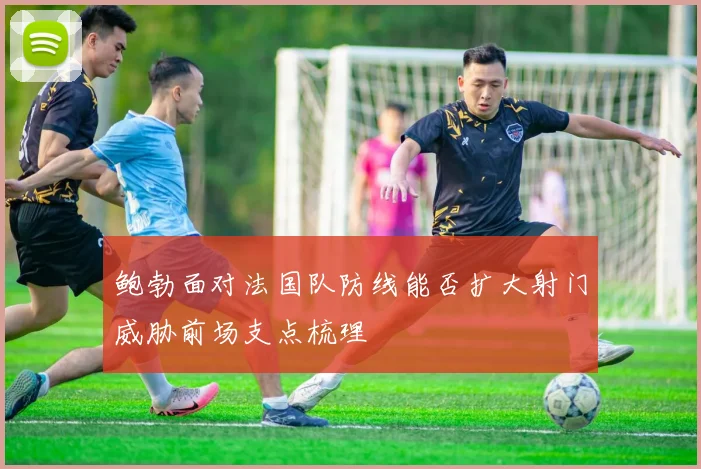 鲍勃面对法国队防线能否扩大射门威胁前场支点梳理