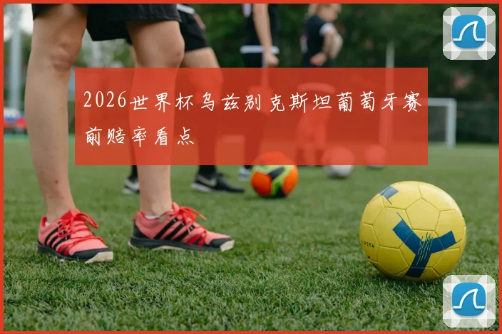 2026世界杯乌兹别克斯坦葡萄牙赛前赔率看点