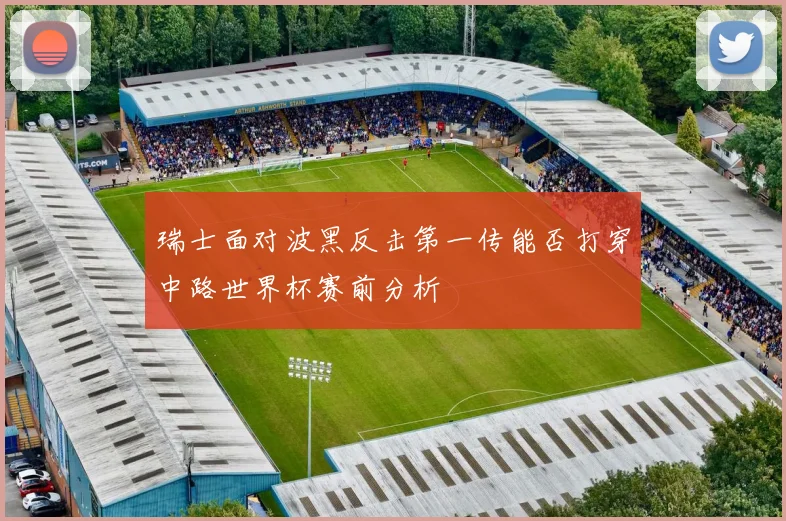 瑞士面对波黑反击第一传能否打穿中路世界杯赛前分析