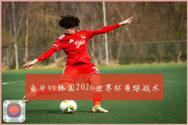 南非vs韩国2026世界杯角球战术