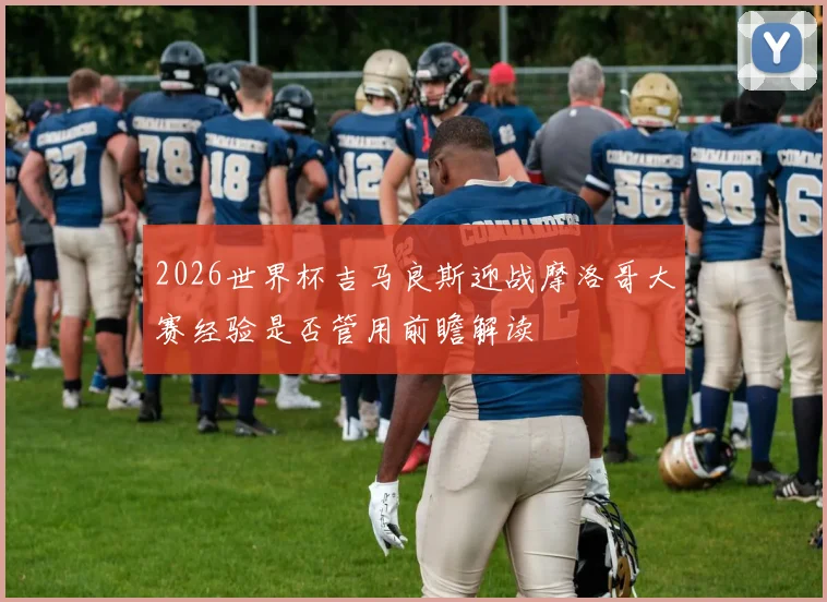 2026世界杯吉马良斯迎战摩洛哥大赛经验是否管用前瞻解读