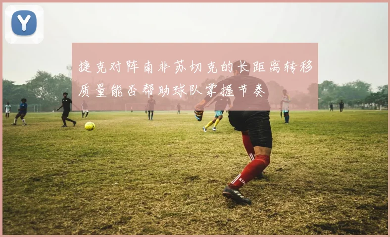 捷克对阵南非苏切克的长距离转移质量能否帮助球队掌握节奏