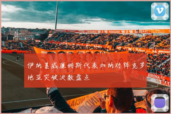 伊纳基威廉姆斯代表加纳对阵克罗地亚突破次数盘点