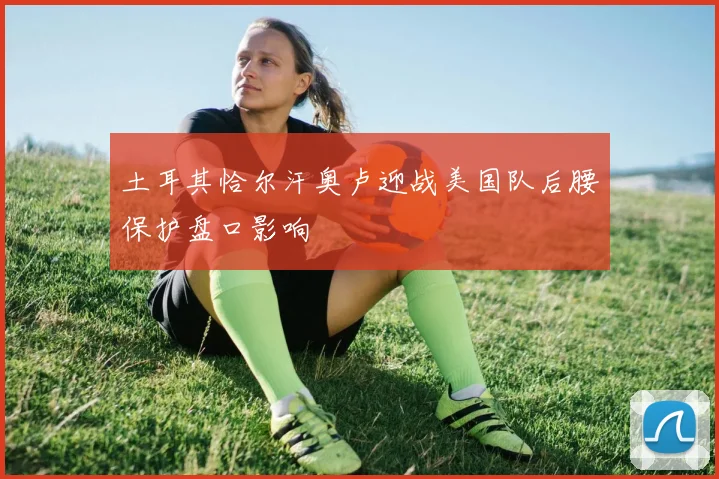 土耳其恰尔汗奥卢迎战美国队后腰保护盘口影响