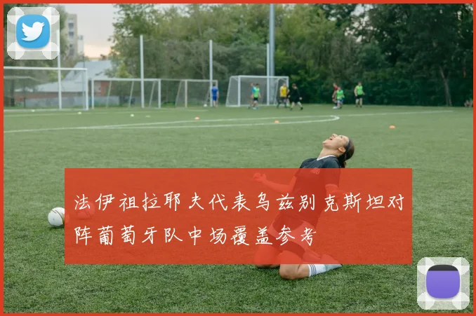法伊祖拉耶夫代表乌兹别克斯坦对阵葡萄牙队中场覆盖参考