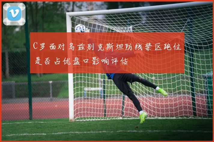 C罗面对乌兹别克斯坦防线禁区跑位是否占优盘口影响评估