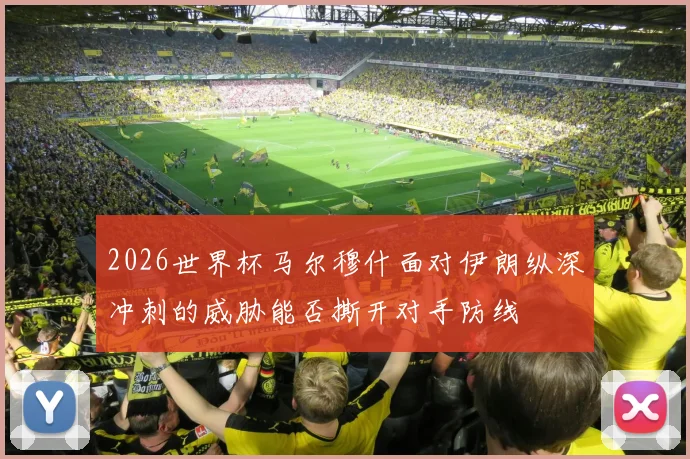2026世界杯马尔穆什面对伊朗纵深冲刺的威胁能否撕开对手防线
