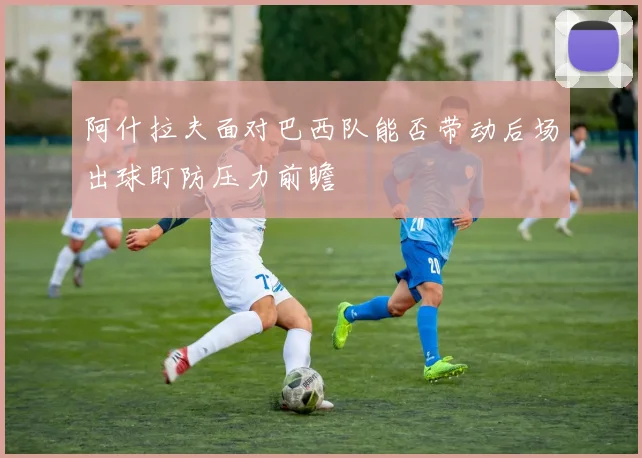 阿什拉夫面对巴西队能否带动后场出球盯防压力前瞻