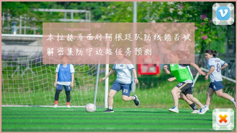 本拉赫马面对阿根廷队防线能否破解密集防守边路任务预测