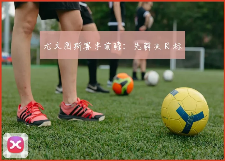 尤文图斯赛季前瞻：先解决目标