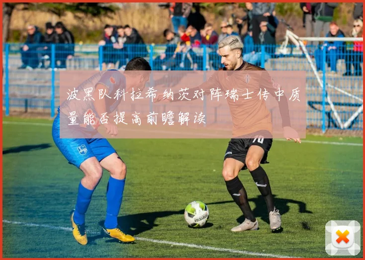 波黑队科拉希纳茨对阵瑞士传中质量能否提高前瞻解读