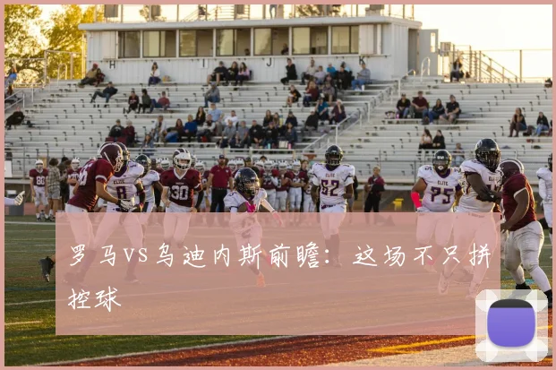 罗马vs乌迪内斯前瞻：这场不只拼控球