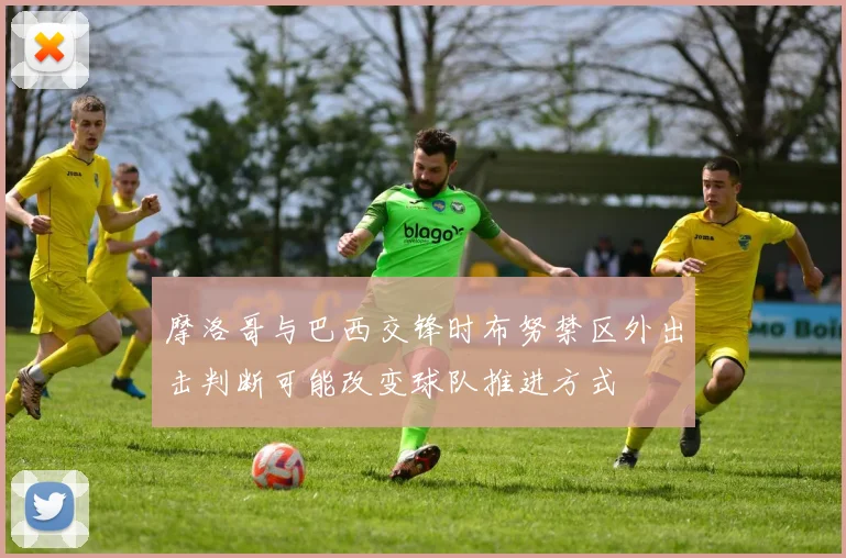 摩洛哥与巴西交锋时布努禁区外出击判断可能改变球队推进方式