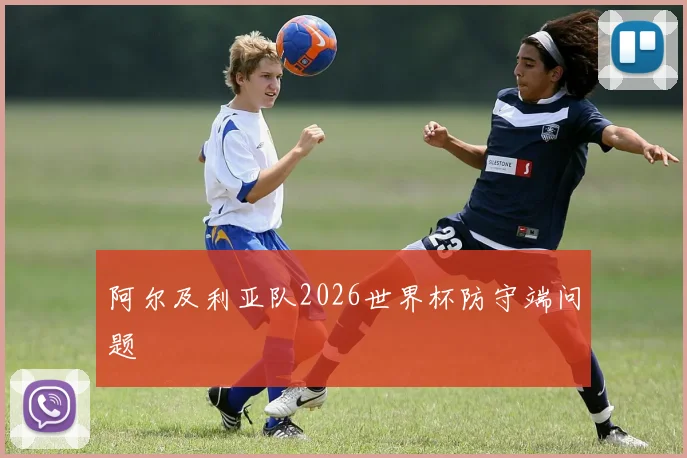 阿尔及利亚队2026世界杯防守端问题