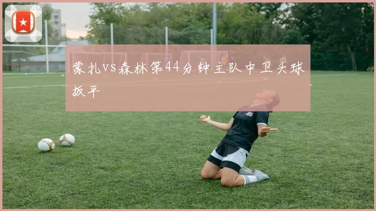 蒙扎vs森林第44分钟主队中卫头球扳平