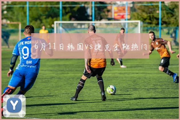 6月11日韩国vs捷克金靴热门