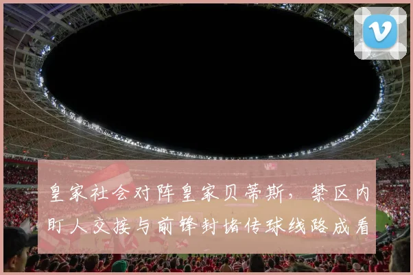 皇家社会对阵皇家贝蒂斯，禁区内盯人交接与前锋封堵传球线路成看点