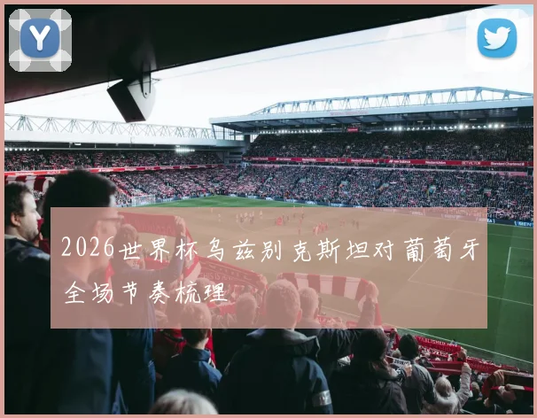 2026世界杯乌兹别克斯坦对葡萄牙全场节奏梳理