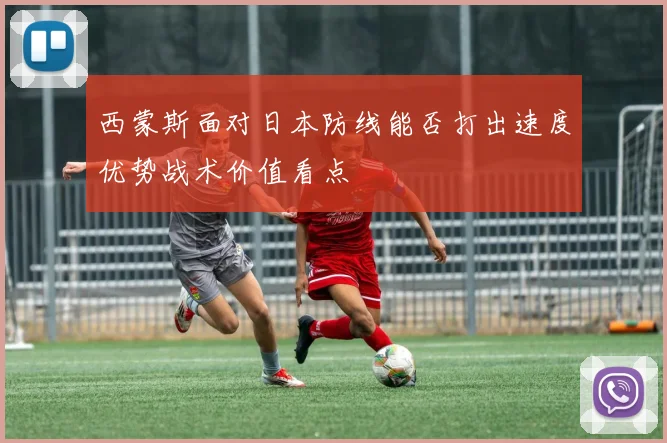 西蒙斯面对日本防线能否打出速度优势战术价值看点