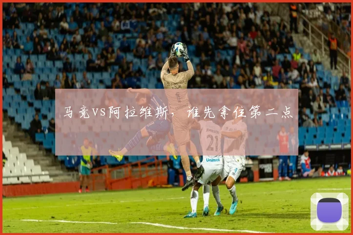 马竞vs阿拉维斯，谁先拿住第二点