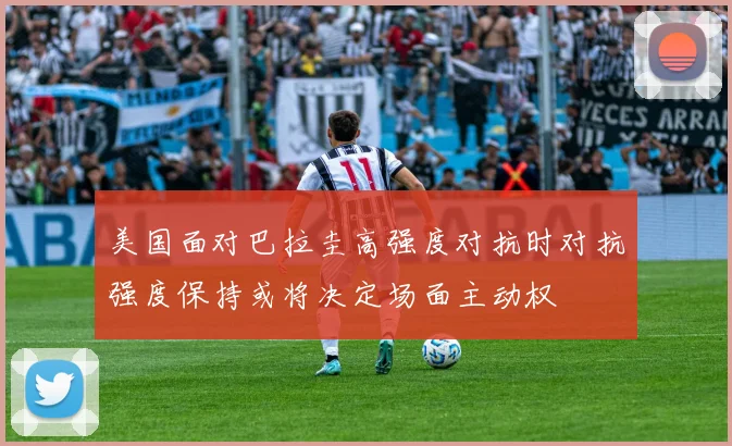 美国面对巴拉圭高强度对抗时对抗强度保持或将决定场面主动权