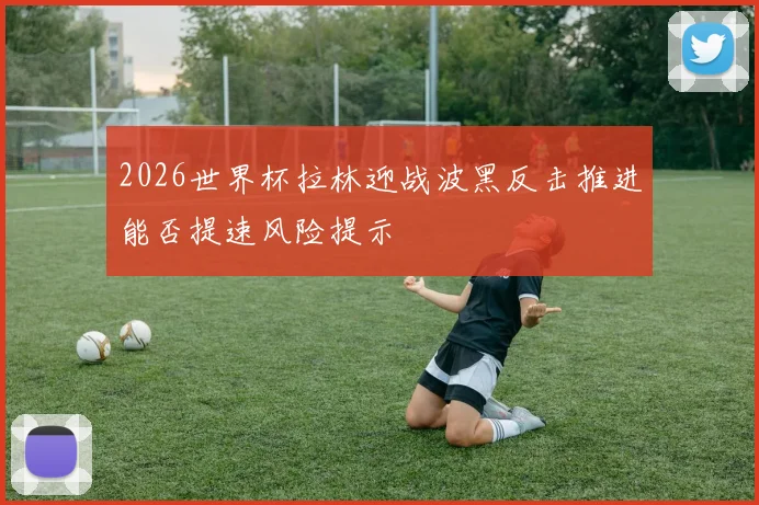 2026世界杯拉林迎战波黑反击推进能否提速风险提示