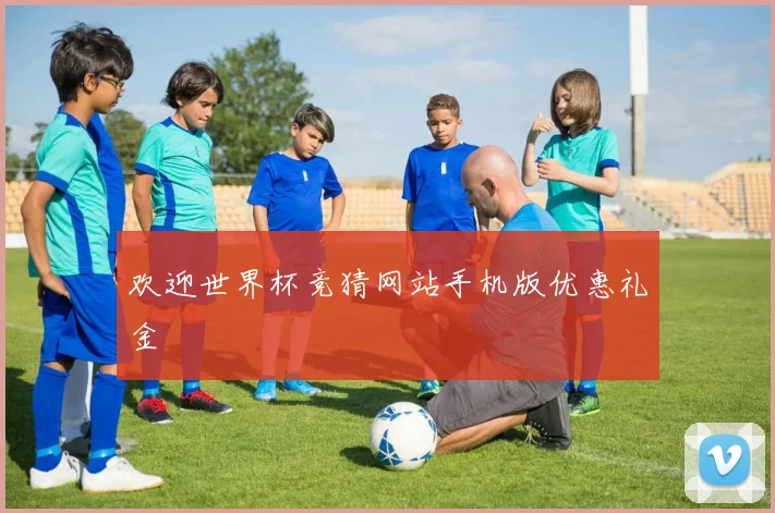 欢迎世界杯竞猜网站手机版优惠礼金