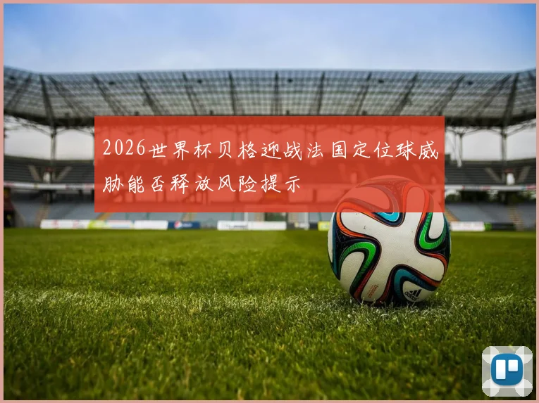 2026世界杯贝格迎战法国定位球威胁能否释放风险提示